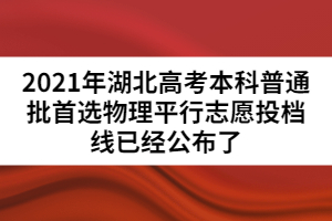 2021年湖北高考本科普通批首选物理平行志愿投档线已经公布了