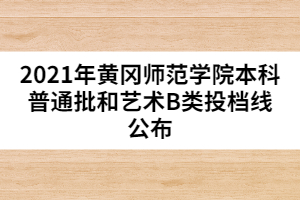 2021年黄冈师范学院本科普通批和艺术B类投档线公布