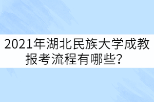 2021年湖北民族大学成教报考流程有哪些？