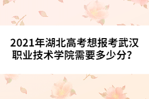 2021年湖北高考想报考武汉职业技术学院需要多少分？