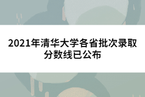 2021年清华大学各省批次录取分数线已公布