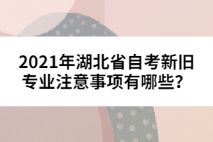 2021年湖北省自考新旧专业注意事项有哪些？