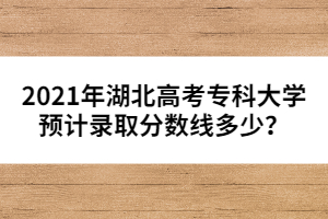 2021年湖北高考专科大学预计录取分数线多少？