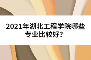 2021年湖北工程学院哪些专业比较好？