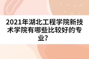 2021年湖北工程学院新技术学院有哪些比较好的专业？