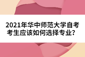 2021年华中师范大学自考考生应该如何选择专业？