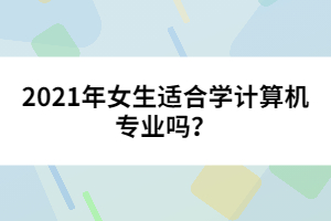 2021年女生适合学计算机专业吗？