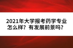 2021年大学报考药学专业怎么样？有发展前景吗？