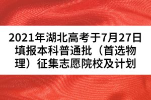 2021年湖北高考于7月27日填报本科普通批（首选物理）征集志愿院校及计划