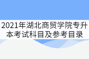 2021年湖北商贸学院普通专升本考试科目及参考目录