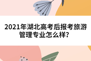 2021年湖北高考后报考旅游管理专业怎么样？