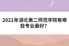 2021年湖北第二师范学院有哪些专业最好？