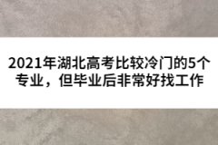 2021年湖北高考比较冷门的5个专业，但毕业后非常好找工作