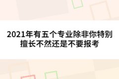 2021年有五个专业除非你特别擅长不然还是不要报考