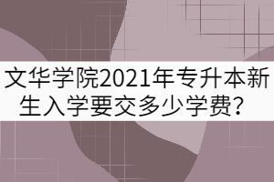 文华学院2021年专升本新生入学要交多少学费？