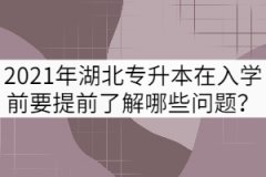 2021年湖北专升本新生在入学前要提前了解哪些问题？