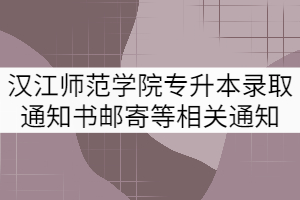 2021年汉江师范学院专升本录取通知书邮寄等相关事宜的通知