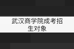 武汉商学院成考招生对象