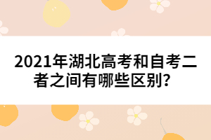 2021年湖北高考和自考二者之间有哪些区别？