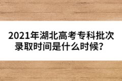 2021年湖北高考专科批次录取时间是什么时候？