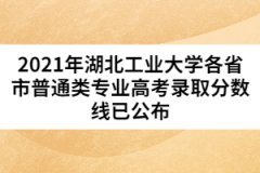 2021年湖北工业大学各省市普通类专业高考录取分数线已公布