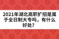 2021年湖北高职扩招是属于全日制大专吗，有什么好处？