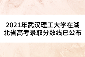 2021年武汉理工大学在湖北省高考录取分数线已公布