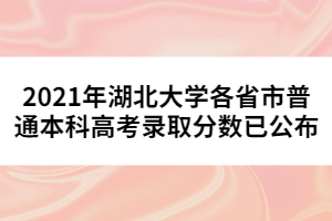 2021年湖北大学各省市普通本科高考录取分数已公布