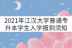 2021年江汉大学普通专升本学生入学报到须知