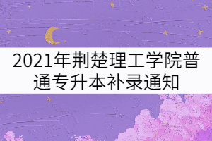 2021年荆楚理工学院普通专升本补录通知