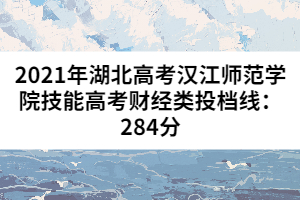 2021年湖北高考汉江师范学院技能高考财经类投档线：284分