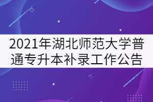 2021年湖北师范大学普通专升本补录工作公告