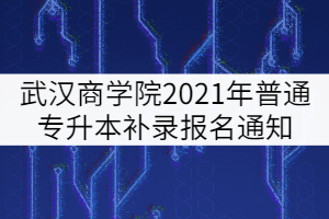 武汉商学院2021年普通专升本补录报名通知