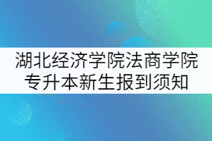 2021年湖北经济学院法商学院专升本新生报到须知 