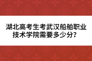 湖北高考生考武汉船舶职业技术学院需要多少分？