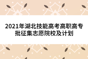 2021年湖北技能高考高职高专批征集志愿院校及计划