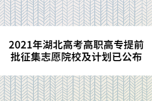 2021年湖北高考高职高专提前批征集志愿院校及计划已公布