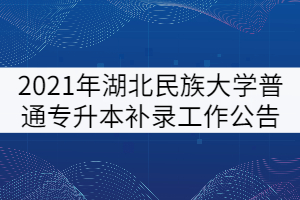 2021年湖北民族大学普通专升本补录工作公告