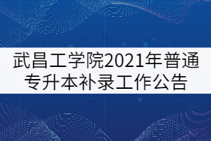 武昌工学院2021年普通专升本补录工作公告