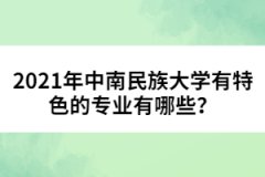 2021年中南民族大学有特色的专业有哪些？