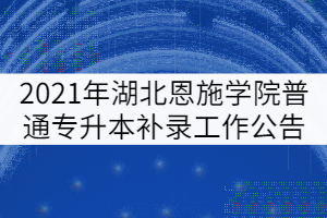 2021年湖北恩施学院普通专升本补录工作公告