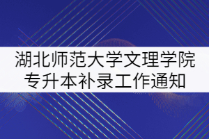 2021年湖北师范大学文理学院专升本补录工作通知