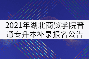 2021年湖北商贸学院普通专升本补录报名公告