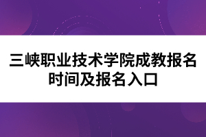 三峡职业技术学院成教报名时间及报名入口