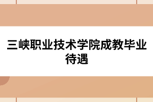 三峡职业技术学院成教毕业待遇