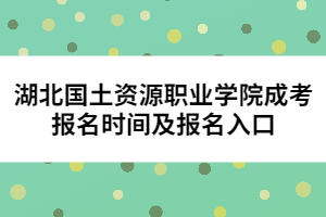 湖北国土资源职业学院成考报名时间及报名入口