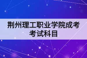 荆州理工职业学院成考考试科目