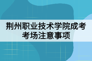 荆州职业技术学院成考考场注意事项