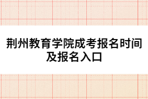 荆州教育学院成考报名时间及报名入口