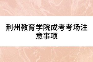 荆州教育学院成考考场注意事项